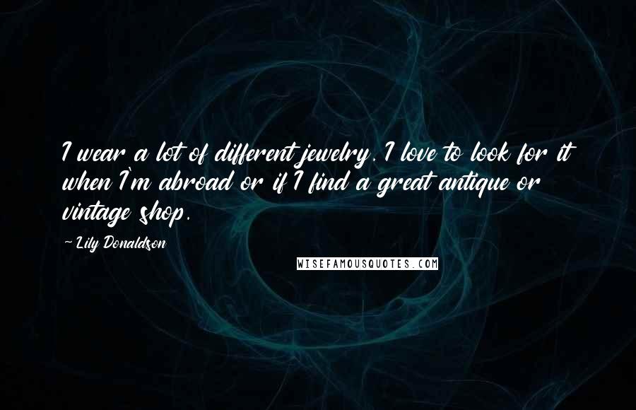 Lily Donaldson Quotes: I wear a lot of different jewelry. I love to look for it when I'm abroad or if I find a great antique or vintage shop.