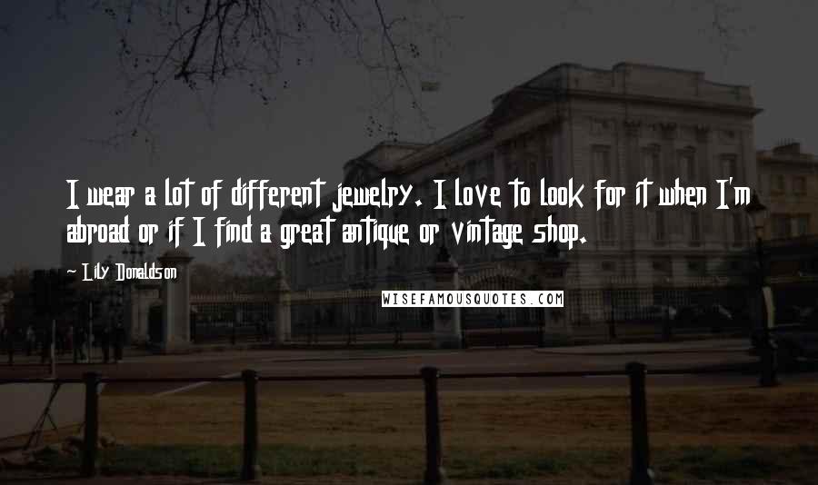 Lily Donaldson Quotes: I wear a lot of different jewelry. I love to look for it when I'm abroad or if I find a great antique or vintage shop.