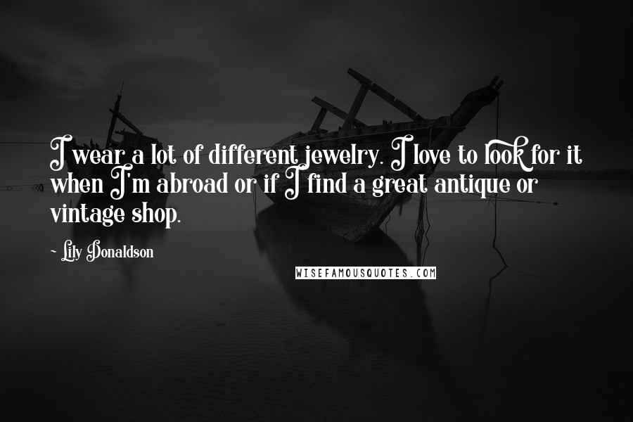 Lily Donaldson Quotes: I wear a lot of different jewelry. I love to look for it when I'm abroad or if I find a great antique or vintage shop.