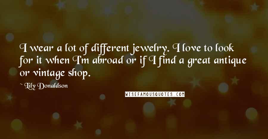 Lily Donaldson Quotes: I wear a lot of different jewelry. I love to look for it when I'm abroad or if I find a great antique or vintage shop.