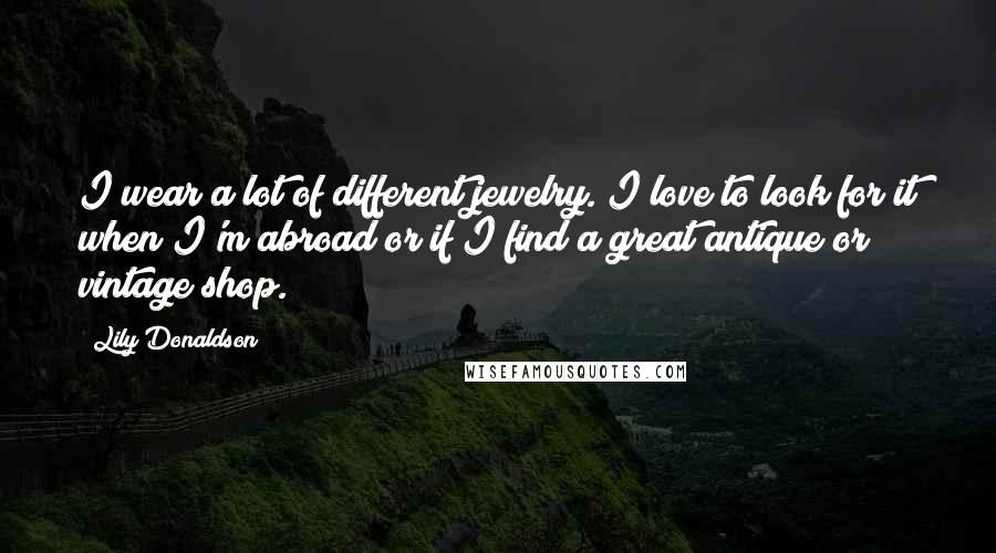 Lily Donaldson Quotes: I wear a lot of different jewelry. I love to look for it when I'm abroad or if I find a great antique or vintage shop.