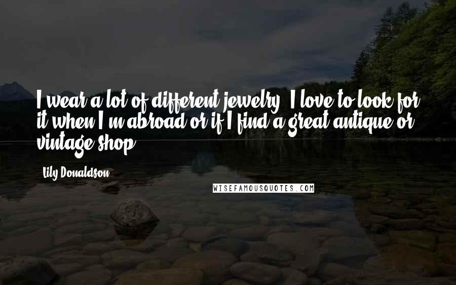 Lily Donaldson Quotes: I wear a lot of different jewelry. I love to look for it when I'm abroad or if I find a great antique or vintage shop.