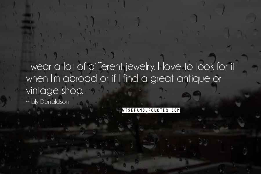 Lily Donaldson Quotes: I wear a lot of different jewelry. I love to look for it when I'm abroad or if I find a great antique or vintage shop.