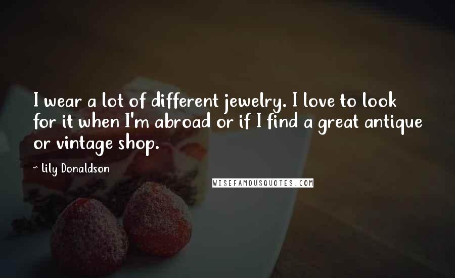 Lily Donaldson Quotes: I wear a lot of different jewelry. I love to look for it when I'm abroad or if I find a great antique or vintage shop.