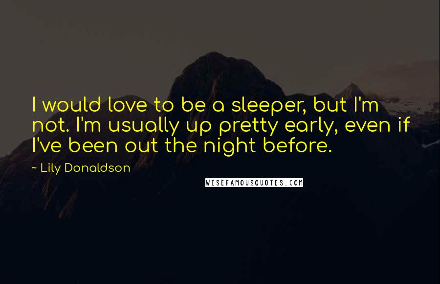 Lily Donaldson Quotes: I would love to be a sleeper, but I'm not. I'm usually up pretty early, even if I've been out the night before.