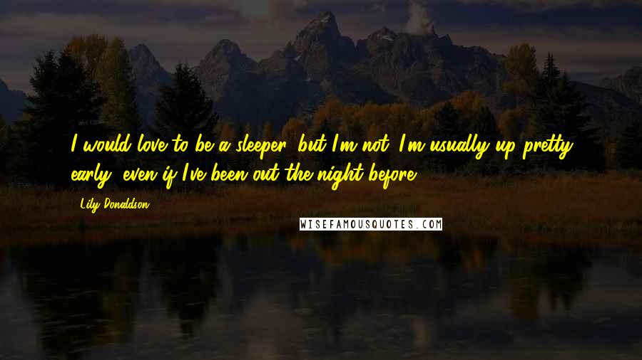 Lily Donaldson Quotes: I would love to be a sleeper, but I'm not. I'm usually up pretty early, even if I've been out the night before.