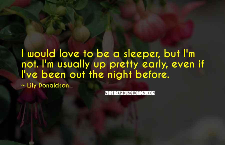 Lily Donaldson Quotes: I would love to be a sleeper, but I'm not. I'm usually up pretty early, even if I've been out the night before.