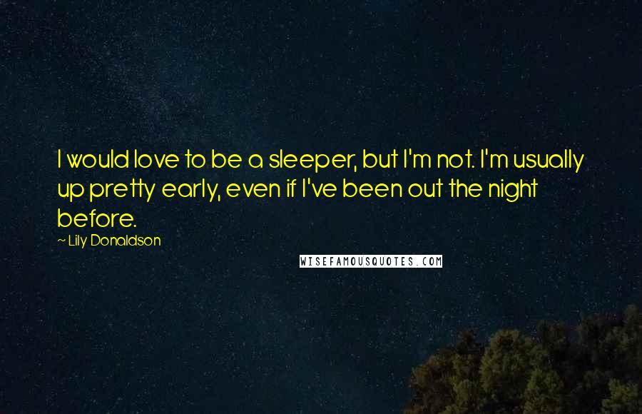 Lily Donaldson Quotes: I would love to be a sleeper, but I'm not. I'm usually up pretty early, even if I've been out the night before.