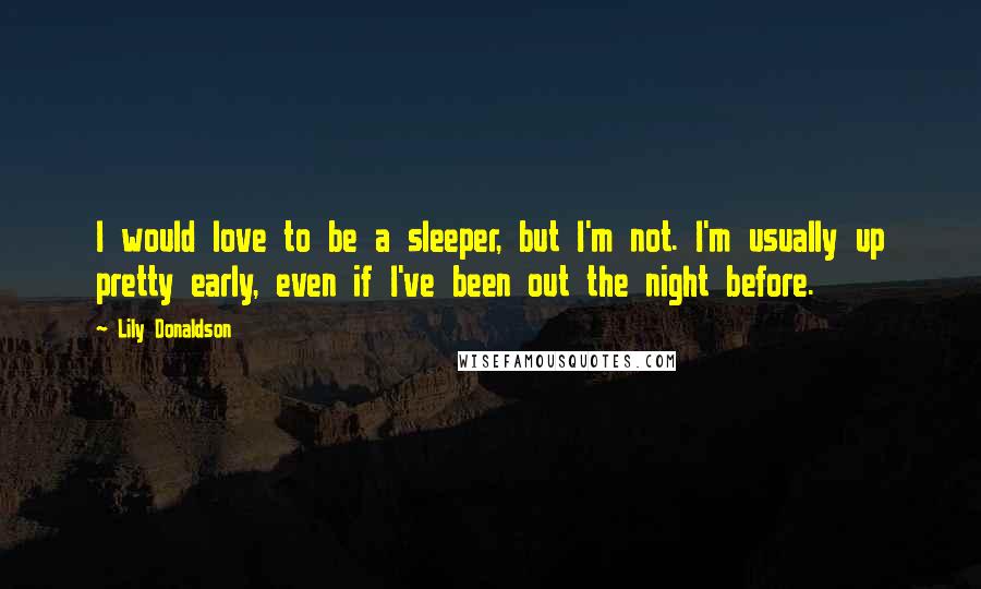 Lily Donaldson Quotes: I would love to be a sleeper, but I'm not. I'm usually up pretty early, even if I've been out the night before.