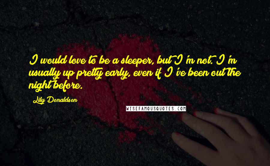 Lily Donaldson Quotes: I would love to be a sleeper, but I'm not. I'm usually up pretty early, even if I've been out the night before.