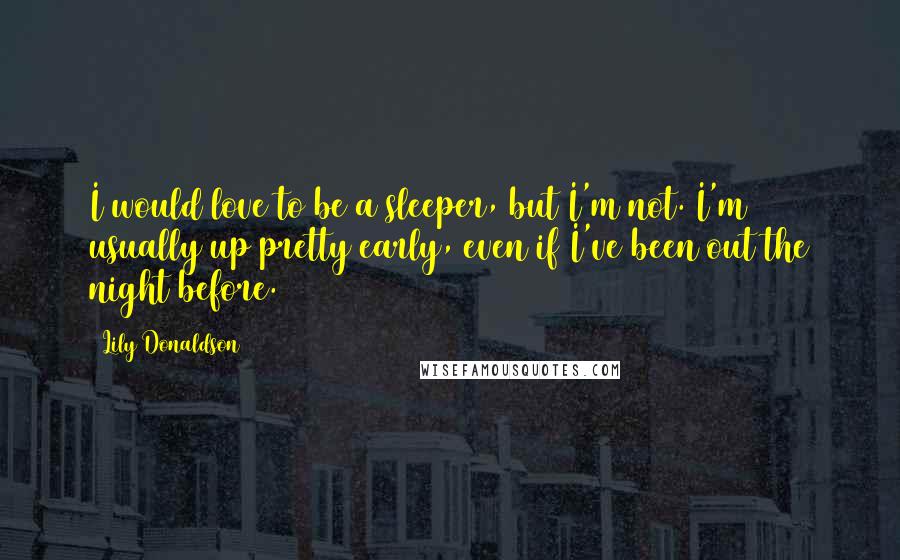 Lily Donaldson Quotes: I would love to be a sleeper, but I'm not. I'm usually up pretty early, even if I've been out the night before.