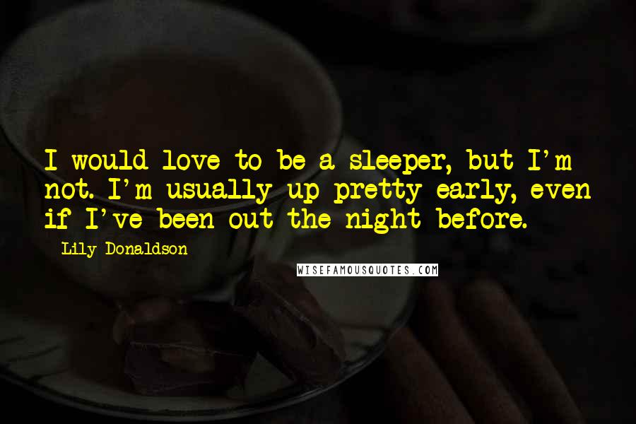 Lily Donaldson Quotes: I would love to be a sleeper, but I'm not. I'm usually up pretty early, even if I've been out the night before.