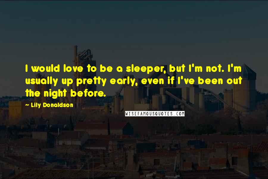 Lily Donaldson Quotes: I would love to be a sleeper, but I'm not. I'm usually up pretty early, even if I've been out the night before.