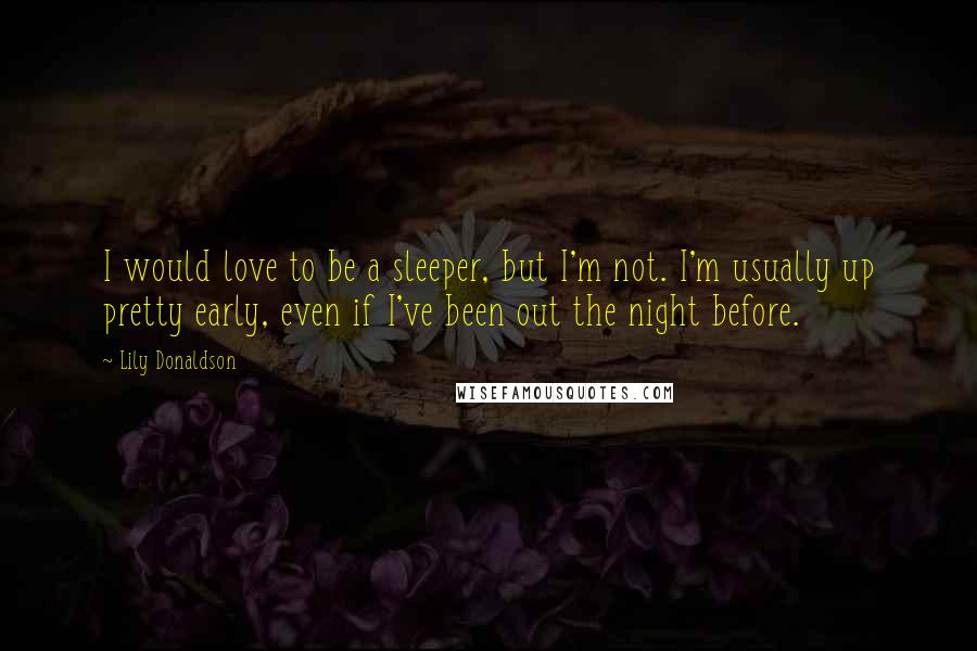 Lily Donaldson Quotes: I would love to be a sleeper, but I'm not. I'm usually up pretty early, even if I've been out the night before.