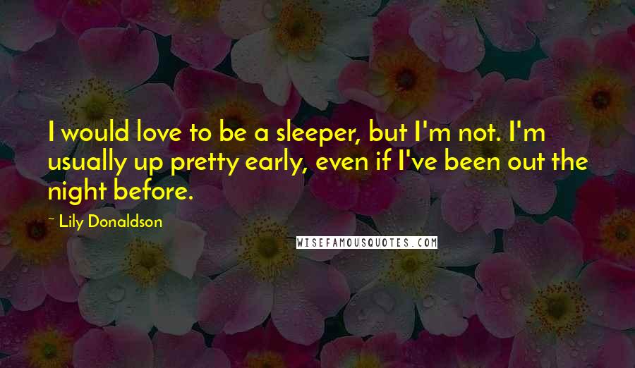 Lily Donaldson Quotes: I would love to be a sleeper, but I'm not. I'm usually up pretty early, even if I've been out the night before.