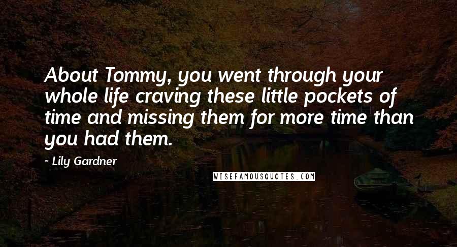 Lily Gardner Quotes: About Tommy, you went through your whole life craving these little pockets of time and missing them for more time than you had them.