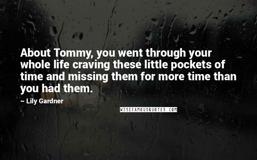 Lily Gardner Quotes: About Tommy, you went through your whole life craving these little pockets of time and missing them for more time than you had them.