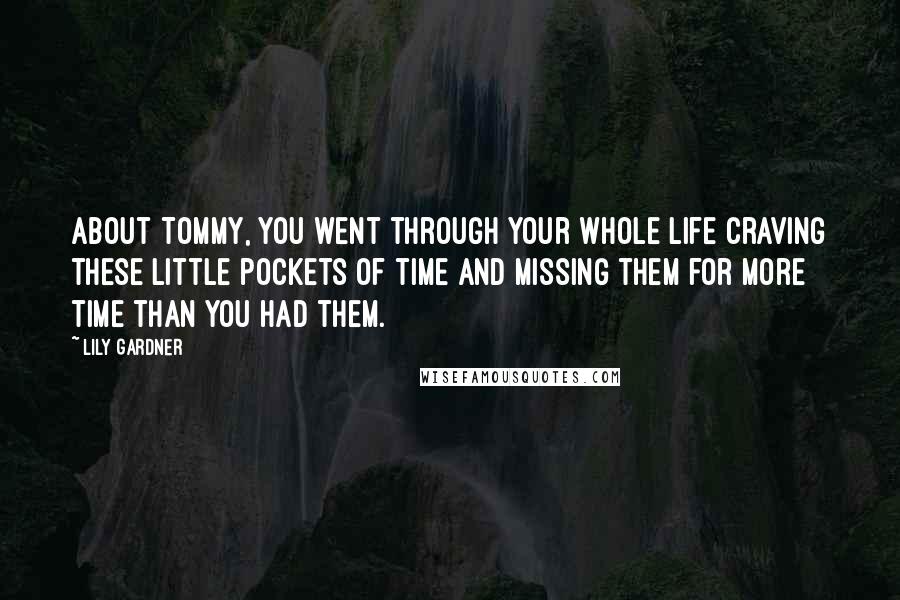 Lily Gardner Quotes: About Tommy, you went through your whole life craving these little pockets of time and missing them for more time than you had them.