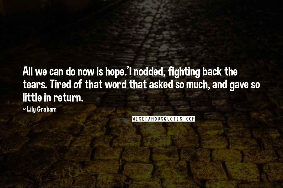 Lily Graham Quotes: All we can do now is hope.'I nodded, fighting back the tears. Tired of that word that asked so much, and gave so little in return.