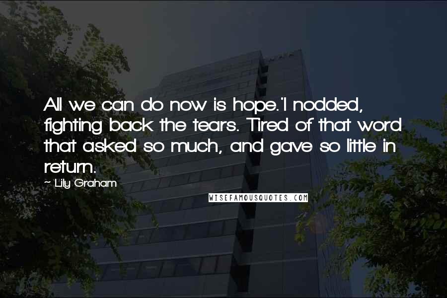 Lily Graham Quotes: All we can do now is hope.'I nodded, fighting back the tears. Tired of that word that asked so much, and gave so little in return.