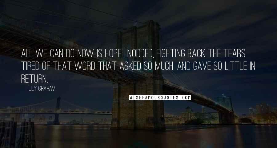 Lily Graham Quotes: All we can do now is hope.'I nodded, fighting back the tears. Tired of that word that asked so much, and gave so little in return.