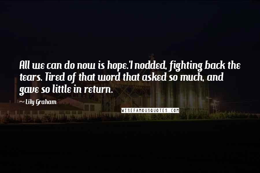 Lily Graham Quotes: All we can do now is hope.'I nodded, fighting back the tears. Tired of that word that asked so much, and gave so little in return.