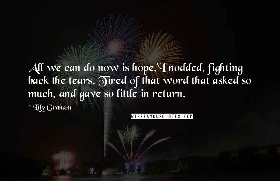 Lily Graham Quotes: All we can do now is hope.'I nodded, fighting back the tears. Tired of that word that asked so much, and gave so little in return.