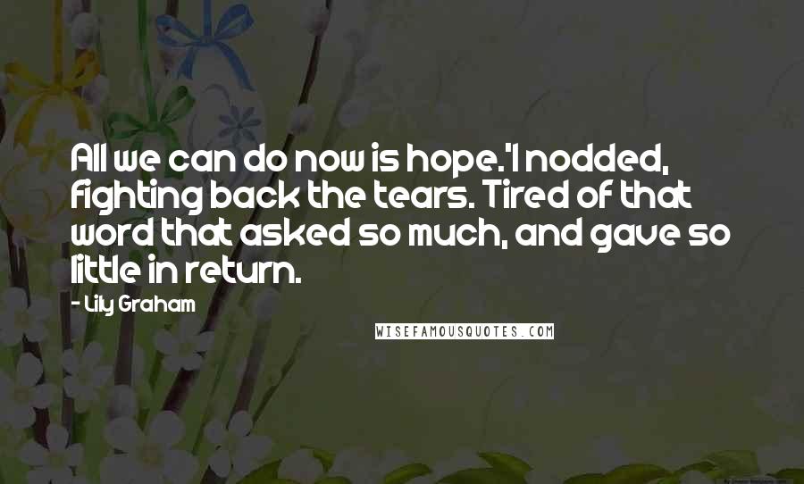 Lily Graham Quotes: All we can do now is hope.'I nodded, fighting back the tears. Tired of that word that asked so much, and gave so little in return.