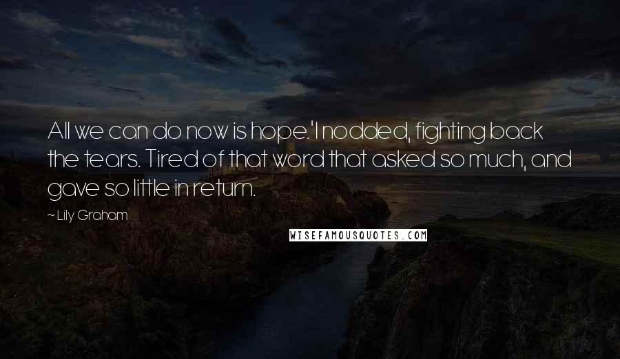 Lily Graham Quotes: All we can do now is hope.'I nodded, fighting back the tears. Tired of that word that asked so much, and gave so little in return.