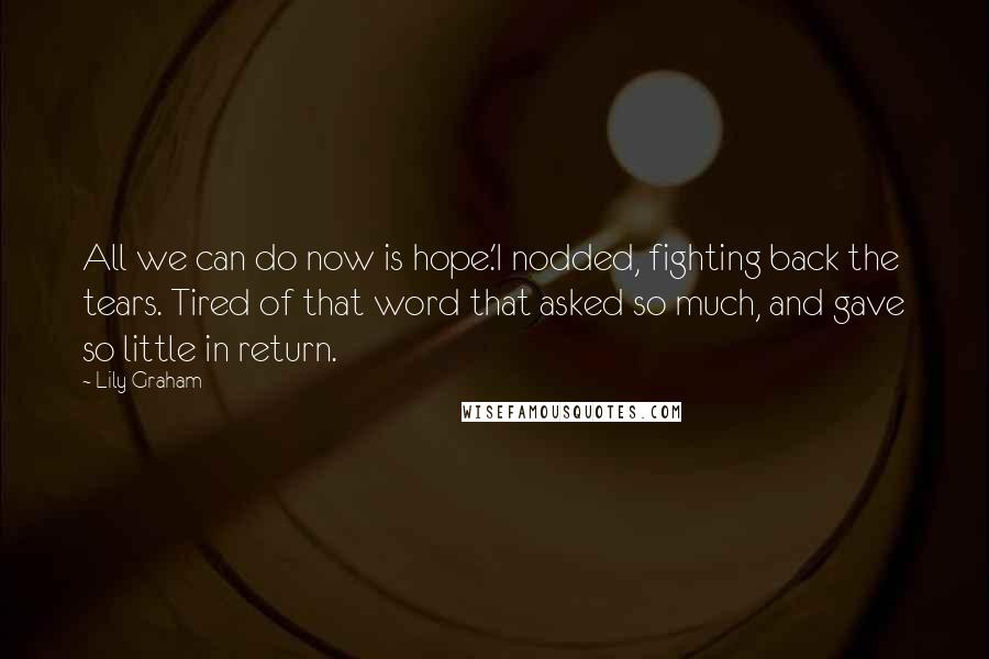 Lily Graham Quotes: All we can do now is hope.'I nodded, fighting back the tears. Tired of that word that asked so much, and gave so little in return.