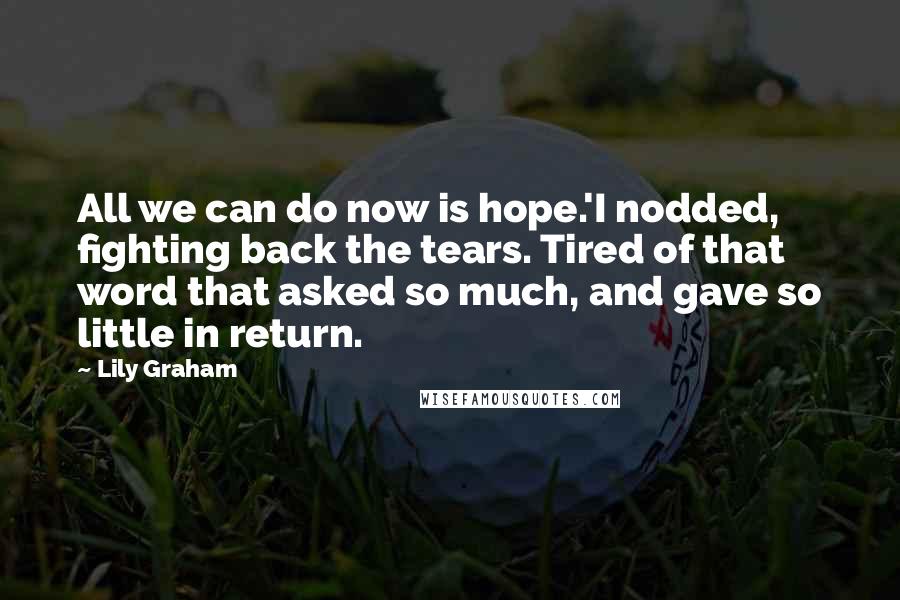 Lily Graham Quotes: All we can do now is hope.'I nodded, fighting back the tears. Tired of that word that asked so much, and gave so little in return.