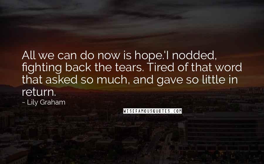 Lily Graham Quotes: All we can do now is hope.'I nodded, fighting back the tears. Tired of that word that asked so much, and gave so little in return.