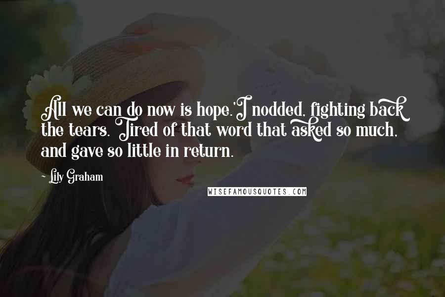 Lily Graham Quotes: All we can do now is hope.'I nodded, fighting back the tears. Tired of that word that asked so much, and gave so little in return.
