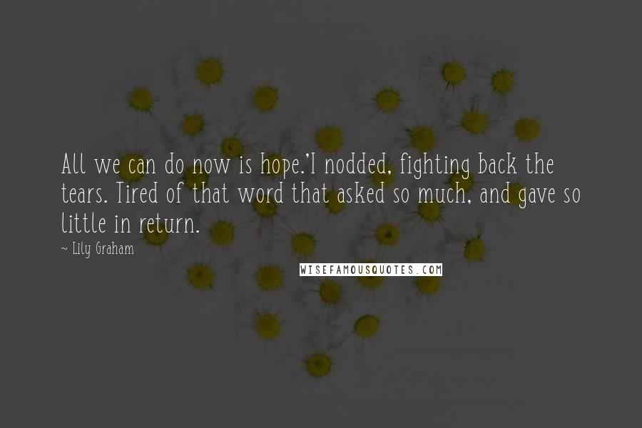 Lily Graham Quotes: All we can do now is hope.'I nodded, fighting back the tears. Tired of that word that asked so much, and gave so little in return.