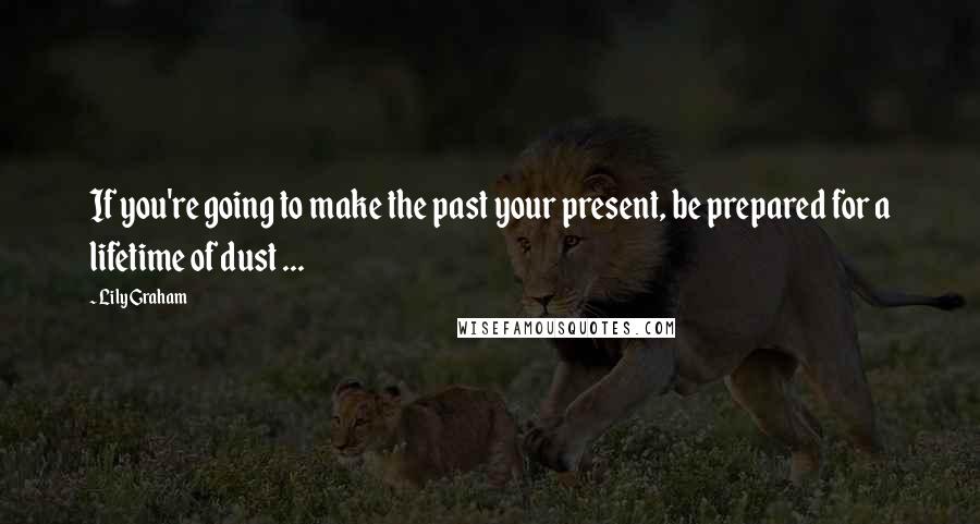 Lily Graham Quotes: If you're going to make the past your present, be prepared for a lifetime of dust ...