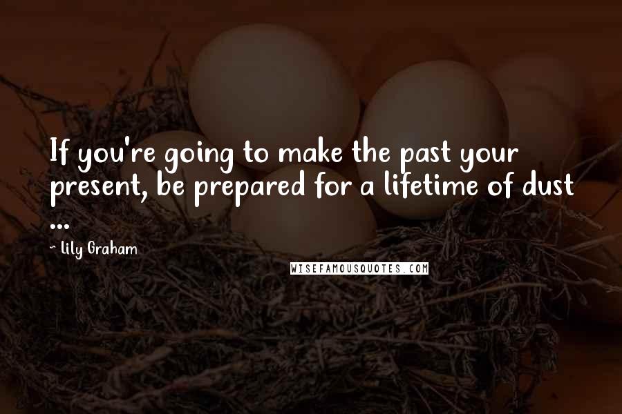 Lily Graham Quotes: If you're going to make the past your present, be prepared for a lifetime of dust ...