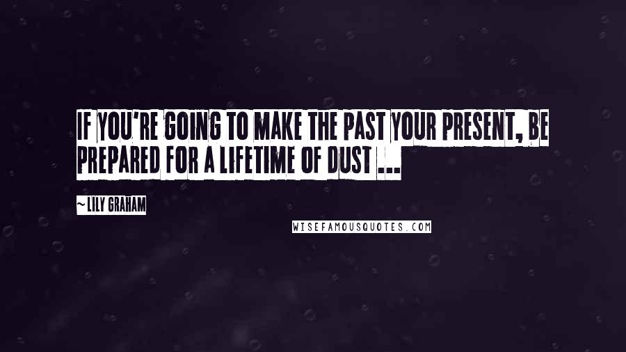 Lily Graham Quotes: If you're going to make the past your present, be prepared for a lifetime of dust ...