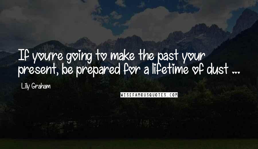 Lily Graham Quotes: If you're going to make the past your present, be prepared for a lifetime of dust ...