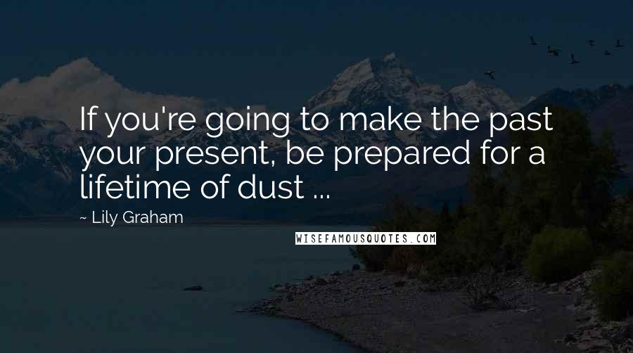 Lily Graham Quotes: If you're going to make the past your present, be prepared for a lifetime of dust ...