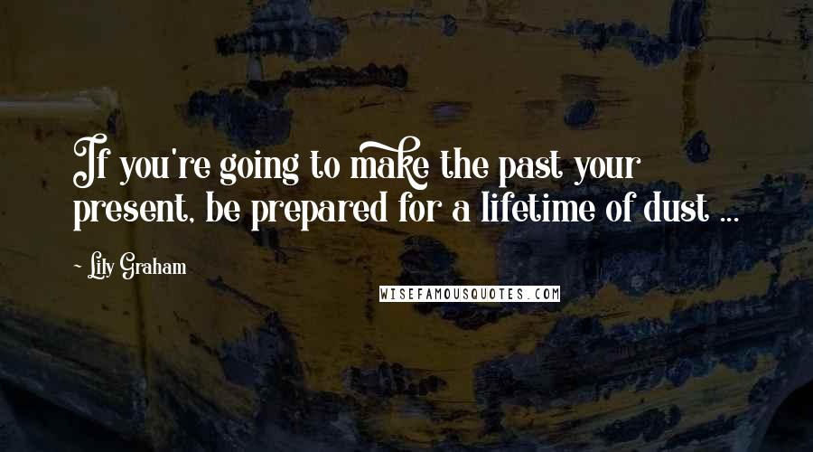 Lily Graham Quotes: If you're going to make the past your present, be prepared for a lifetime of dust ...