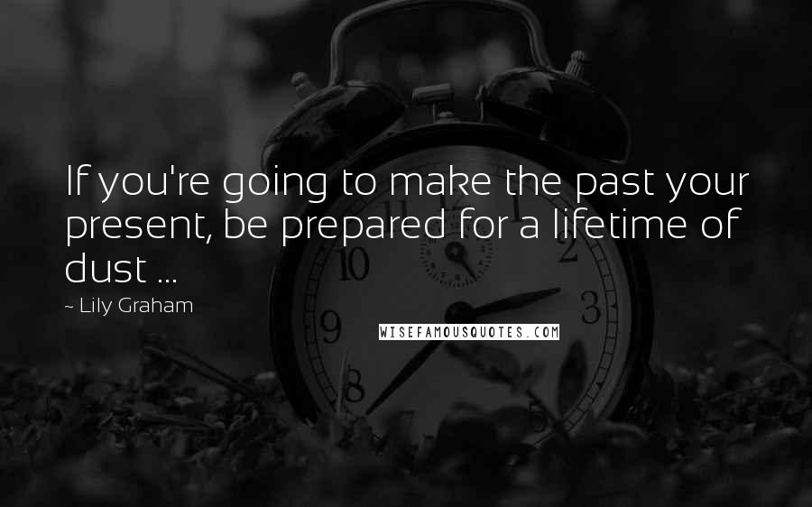 Lily Graham Quotes: If you're going to make the past your present, be prepared for a lifetime of dust ...