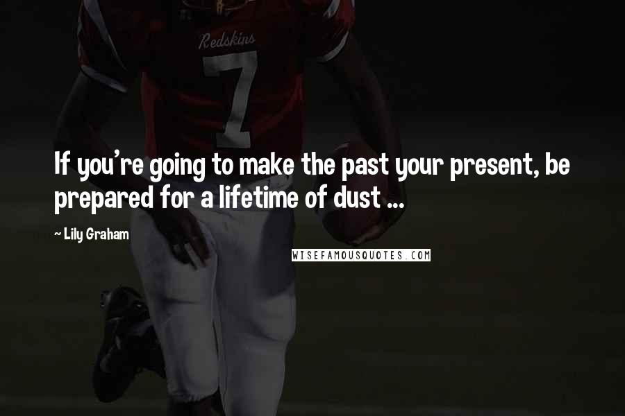 Lily Graham Quotes: If you're going to make the past your present, be prepared for a lifetime of dust ...