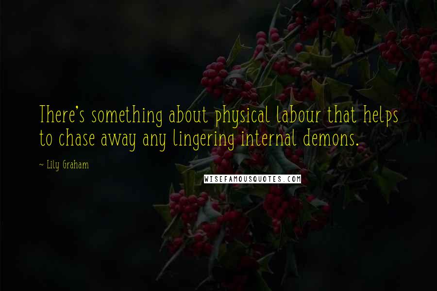 Lily Graham Quotes: There's something about physical labour that helps to chase away any lingering internal demons.