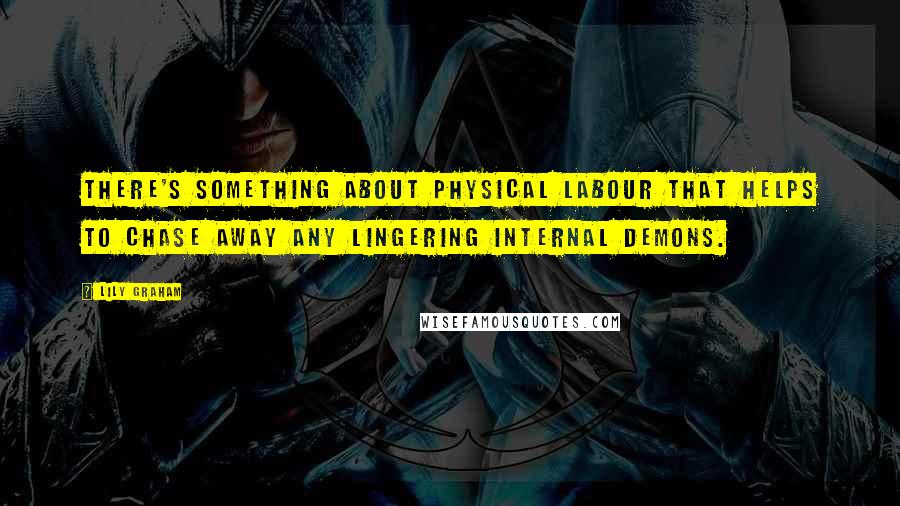 Lily Graham Quotes: There's something about physical labour that helps to chase away any lingering internal demons.