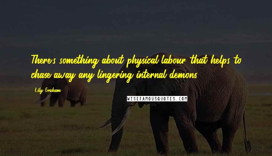 Lily Graham Quotes: There's something about physical labour that helps to chase away any lingering internal demons.