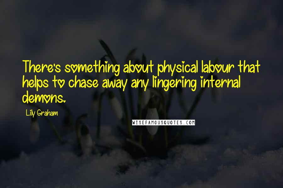 Lily Graham Quotes: There's something about physical labour that helps to chase away any lingering internal demons.