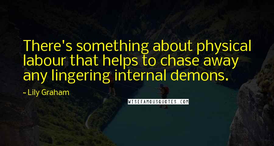 Lily Graham Quotes: There's something about physical labour that helps to chase away any lingering internal demons.