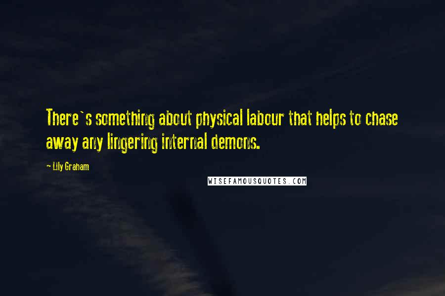 Lily Graham Quotes: There's something about physical labour that helps to chase away any lingering internal demons.