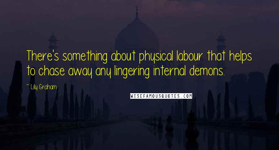 Lily Graham Quotes: There's something about physical labour that helps to chase away any lingering internal demons.