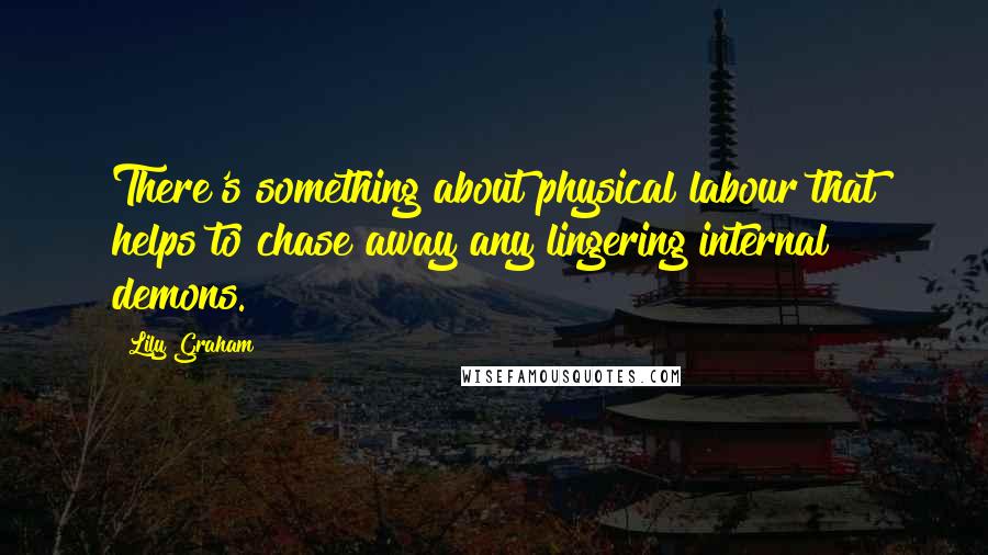 Lily Graham Quotes: There's something about physical labour that helps to chase away any lingering internal demons.